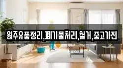 원주유품정리,폐기물처리,철거,중고가전