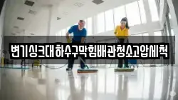 변기싱크대하수구막힘배관청소고압세척