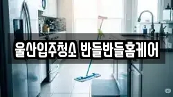 울산입주청소 반들반들홈케어